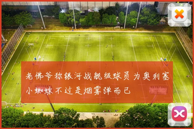 老佛爷称银河战舰级球员为奥利塞小蜘蛛不过是烟雾弹而已