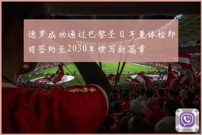 德罗成功通过巴黎圣日耳曼体检即将签约至2030年续写新篇章