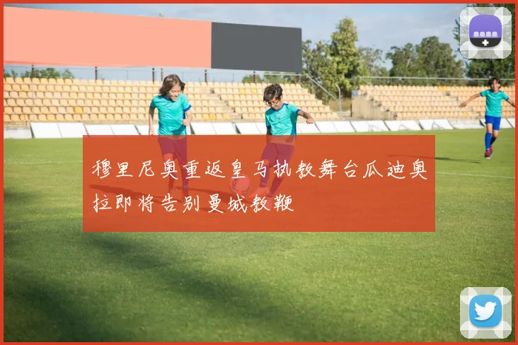穆里尼奥重返皇马执教舞台瓜迪奥拉即将告别曼城教鞭