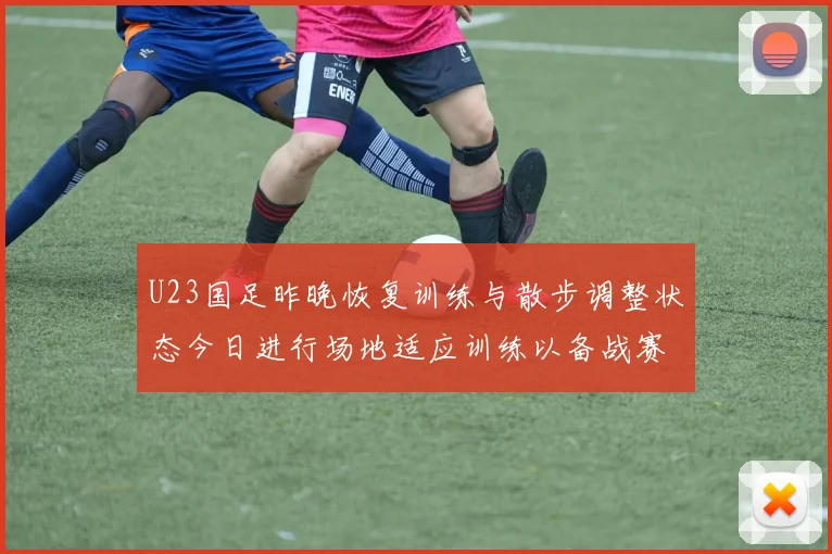 U23国足昨晚恢复训练与散步调整状态今日进行场地适应训练以备战赛事