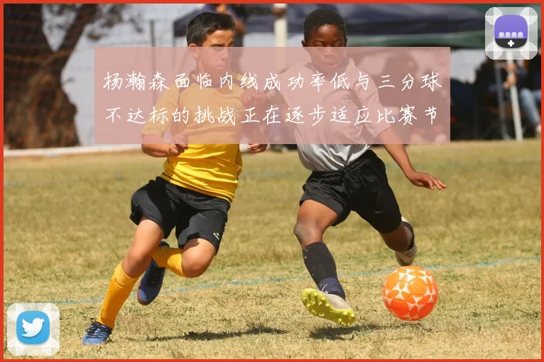 杨瀚森面临内线成功率低与三分球不达标的挑战正在逐步适应比赛节奏