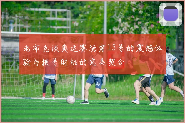 老布克谈奥运赛场穿15号的震撼体验与换号时机的完美契合