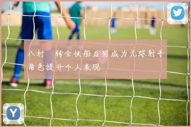 八村塁转会快船后将成为无球射手角色提升个人表现
