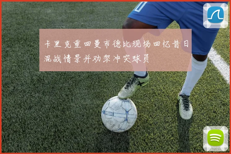 卡里克重回曼市德比现场回忆昔日混战情景并劝架冲突球员