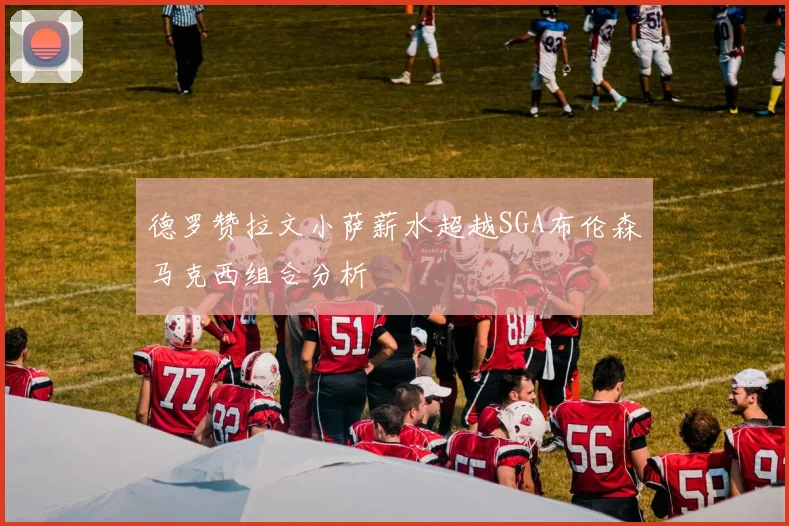 德罗赞拉文小萨薪水超越SGA布伦森马克西组合分析