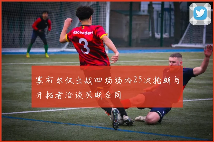 塞布尔仅出战四场场均25次抢断与开拓者洽谈买断合同