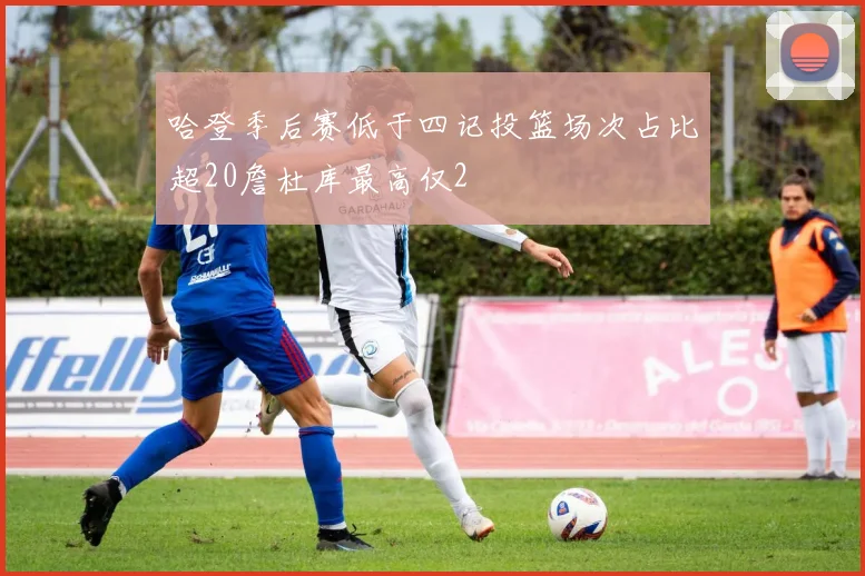 哈登季后赛低于四记投篮场次占比超20詹杜库最高仅2