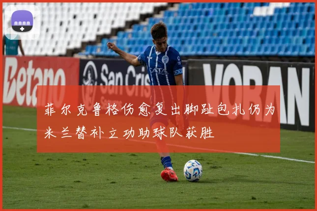 菲尔克鲁格伤愈复出脚趾包扎仍为米兰替补立功助球队获胜