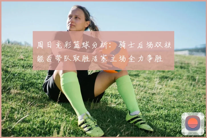 周日竞彩篮球分析：骑士后场双核能否带队取胜活塞主场全力争胜