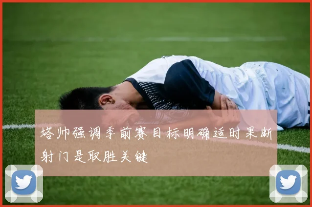 塔帅强调季前赛目标明确适时果断射门是取胜关键