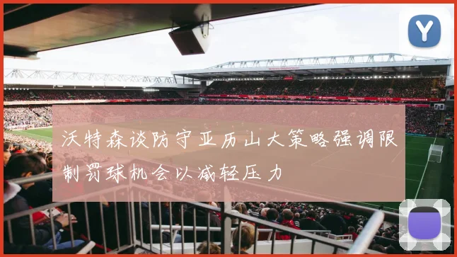 沃特森谈防守亚历山大策略强调限制罚球机会以减轻压力