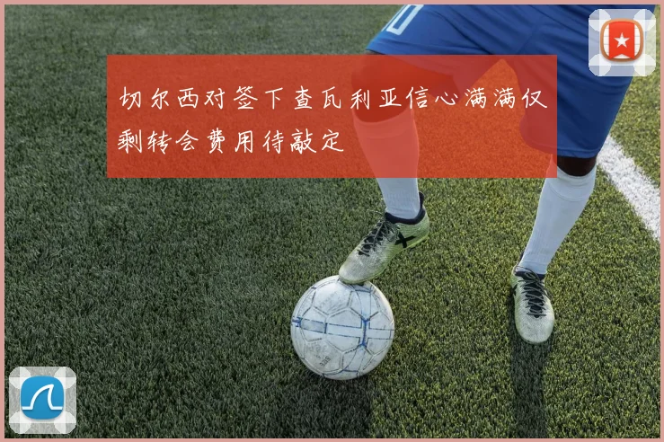 切尔西对签下查瓦利亚信心满满仅剩转会费用待敲定
