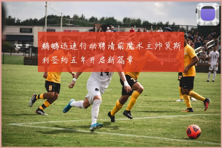 鹈鹕迅速行动聘请前魔术主帅莫斯利签约五年开启新篇章