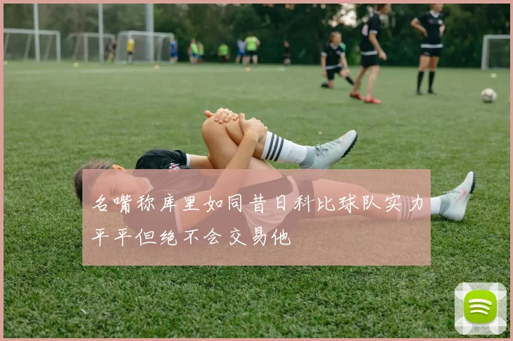 名嘴称库里如同昔日科比球队实力平平但绝不会交易他