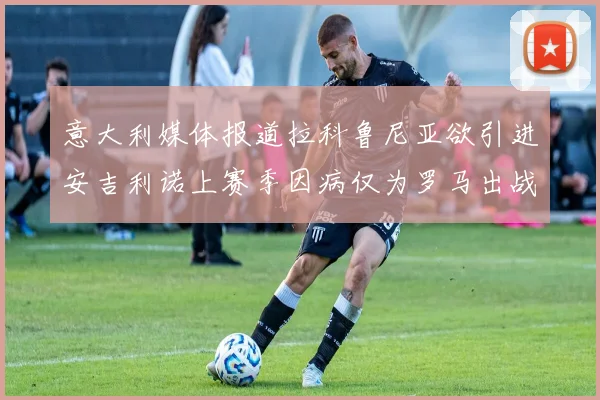 意大利媒体报道拉科鲁尼亚欲引进安吉利诺上赛季因病仅为罗马出战9场