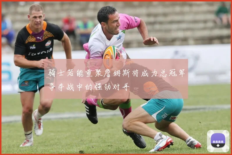 骑士若能重聚詹姆斯将成为总冠军争夺战中的强劲对手